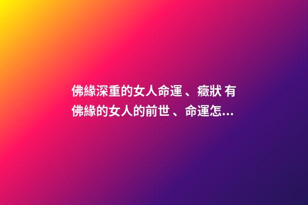佛緣深重的女人命運、癥狀 有佛緣的女人的前世、命運怎樣